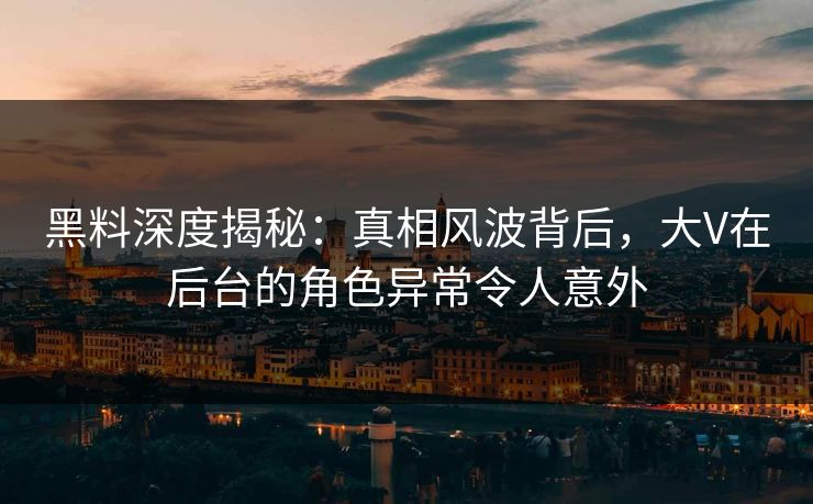 黑料深度揭秘：真相风波背后，大V在后台的角色异常令人意外