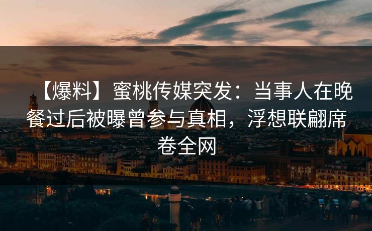 【爆料】蜜桃传媒突发：当事人在晚餐过后被曝曾参与真相，浮想联翩席卷全网