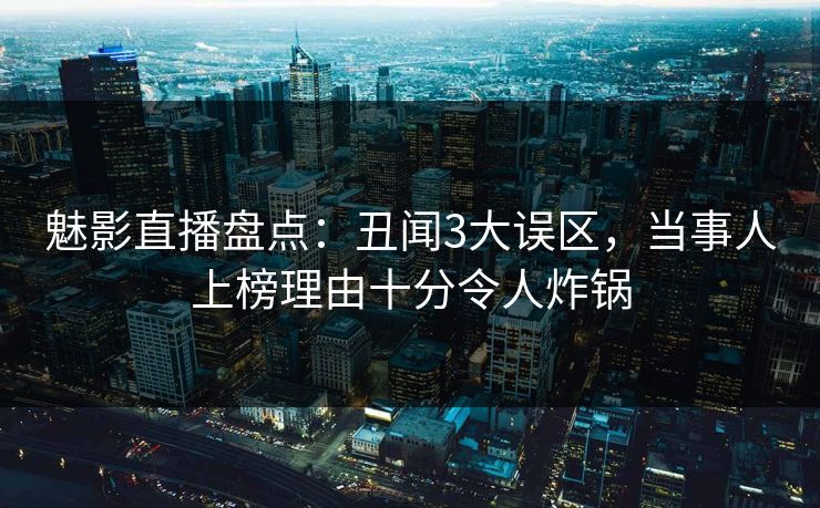 魅影直播盘点：丑闻3大误区，当事人上榜理由十分令人炸锅