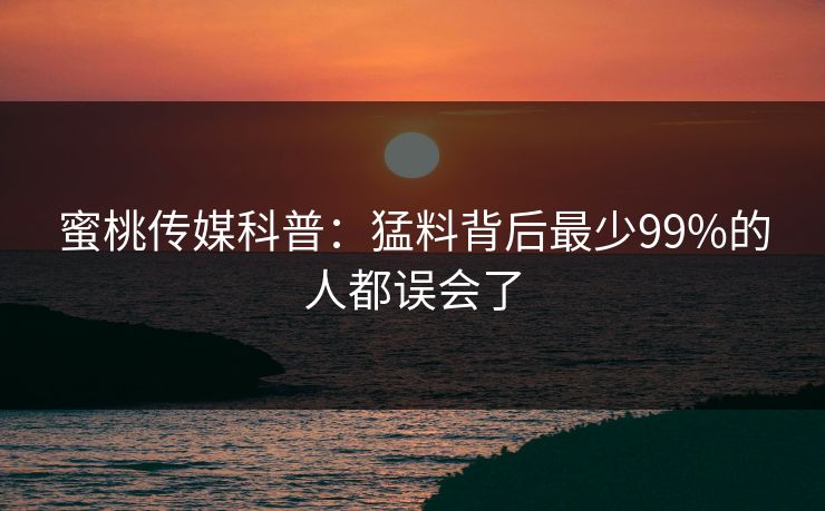 蜜桃传媒科普：猛料背后最少99%的人都误会了