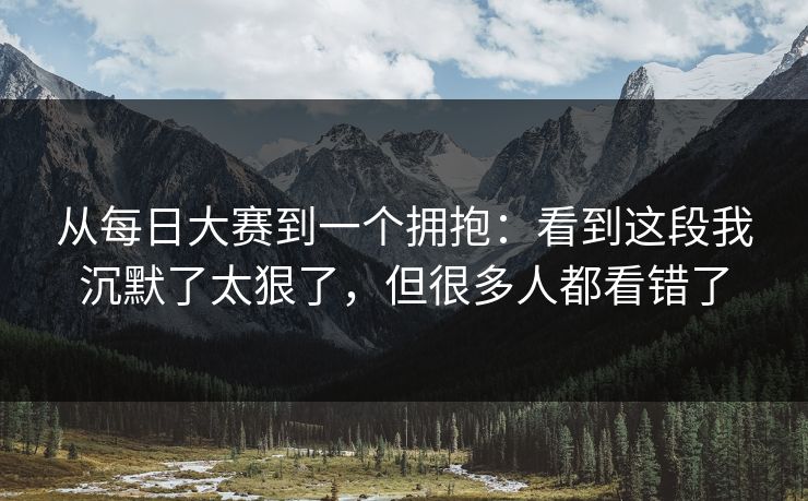 从每日大赛到一个拥抱:看到这段我沉默了太狠了,但很多人都看错了 从每日大赛到一个拥抱:看到这段我沉默了太狠了,但很多人都看错了