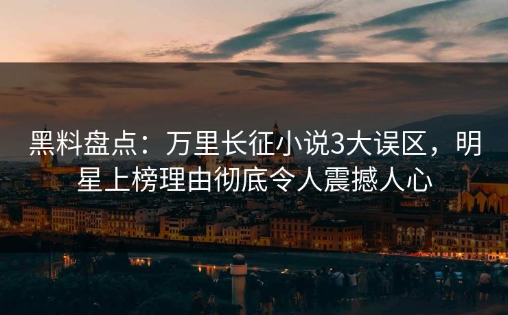黑料盘点:万里长征小说3大误区,明星上榜理由彻底令人震撼人心 黑料盘点:万里长征小说3大误区,明星上榜理由彻底令人震撼人心