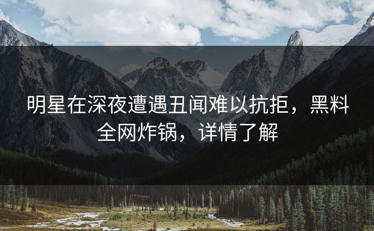 明星在深夜遭遇丑闻难以抗拒,黑料全网炸锅,详情了解 明星在深夜遭遇丑闻难以抗拒,黑料全网炸锅,详情了解