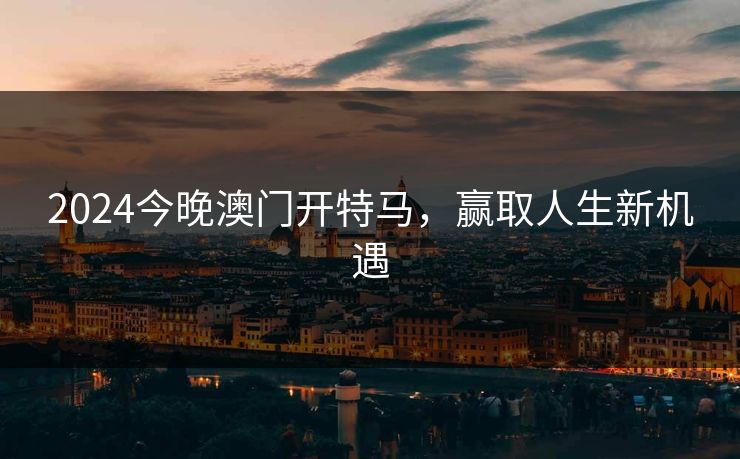 2024今晚澳门开特马,赢取人生新机遇 2024今晚澳门开特马,赢取人生新机遇