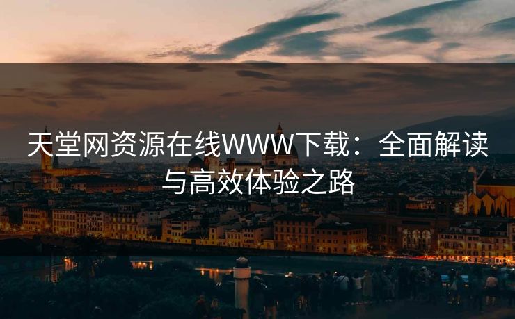 天堂网资源在线WWW下载:全面解读与高效体验之路 天堂网资源在线WWW下载:全面解读与高效体验之路