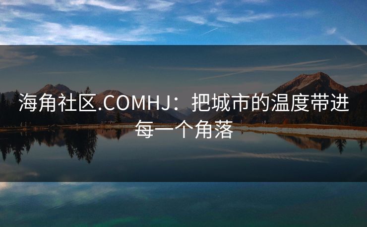 海角社区.COMHJ：把城市的温度带进每一个角落