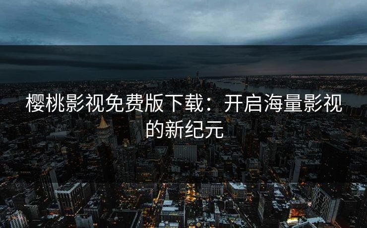 樱桃影视免费版下载:开启海量影视的新纪元 樱桃影视免费版下载:开启海量影视的新纪元
