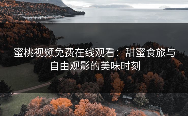 蜜桃视频免费在线观看:甜蜜食旅与自由观影的美味时刻 蜜桃视频免费在线观看:甜蜜食旅与自由观影的美味时刻