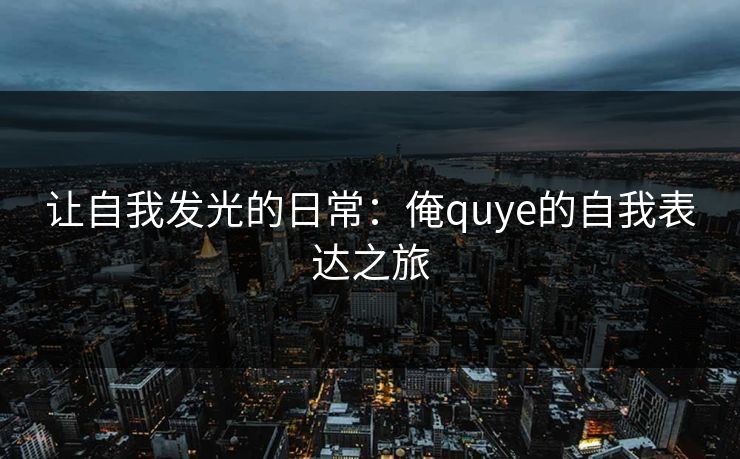 让自我发光的日常：俺quye的自我表达之旅