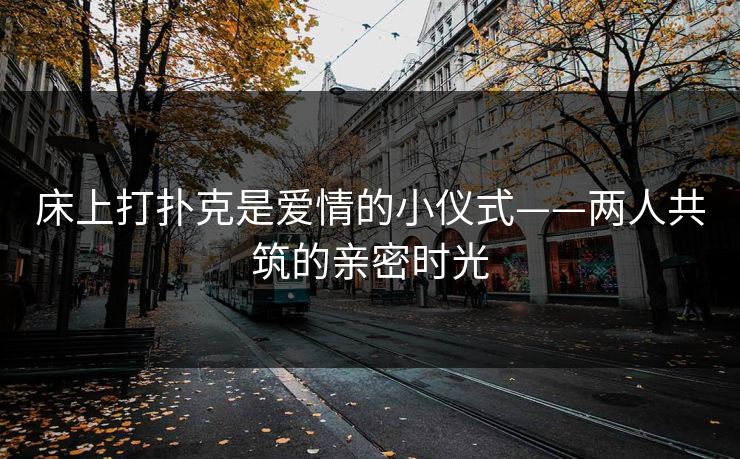 床上打扑克是爱情的小仪式——两人共筑的亲密时光 床上打扑克是爱情的小仪式——两人共筑的亲密时光