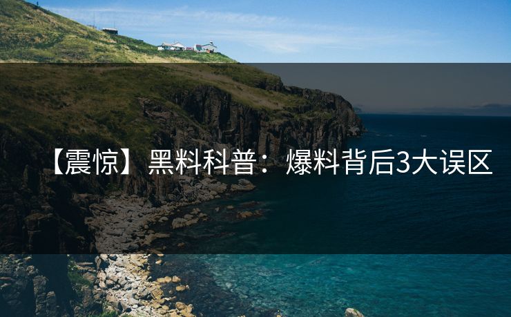 【震惊】黑料科普:爆料背后3大误区 【震惊】黑料科普:爆料背后3大误区