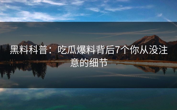 黑料科普:吃瓜爆料背后7个你从没注意的细节 黑料科普:吃瓜爆料背后7个你从没注意的细节