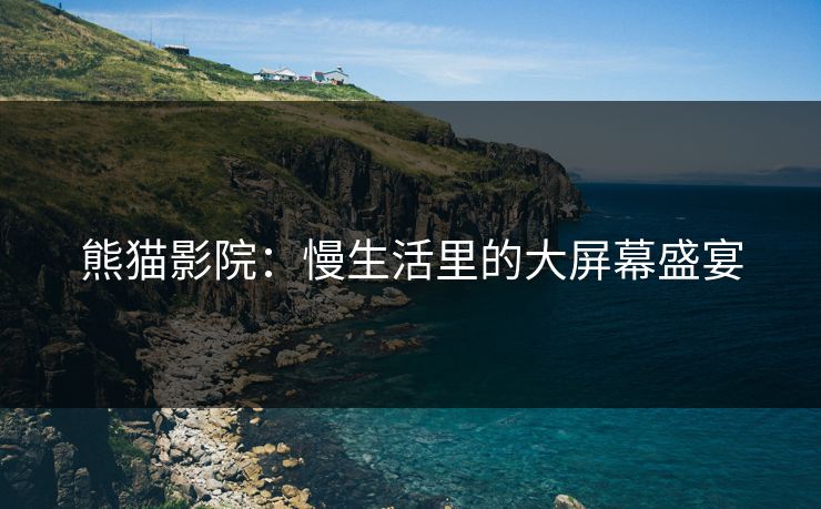 熊猫影院:慢生活里的大屏幕盛宴 熊猫影院:慢生活里的大屏幕盛宴