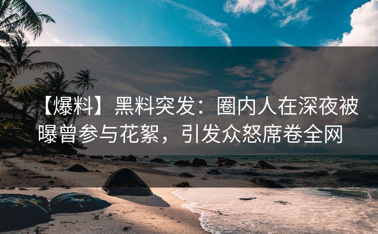 【爆料】黑料突发：圈内人在深夜被曝曾参与花絮，引发众怒席卷全网