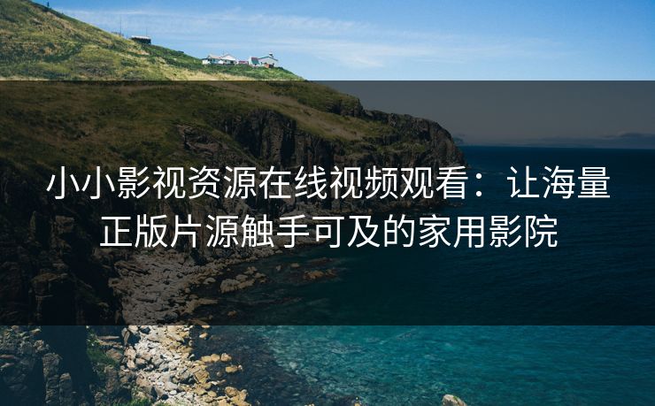 小小影视资源在线视频观看:让海量正版片源触手可及的家用影院 小小影视资源在线视频观看:让海量正版片源触手可及的家用影院