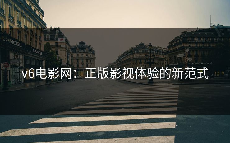 v6电影网:正版影视体验的新范式 v6电影网:正版影视体验的新范式