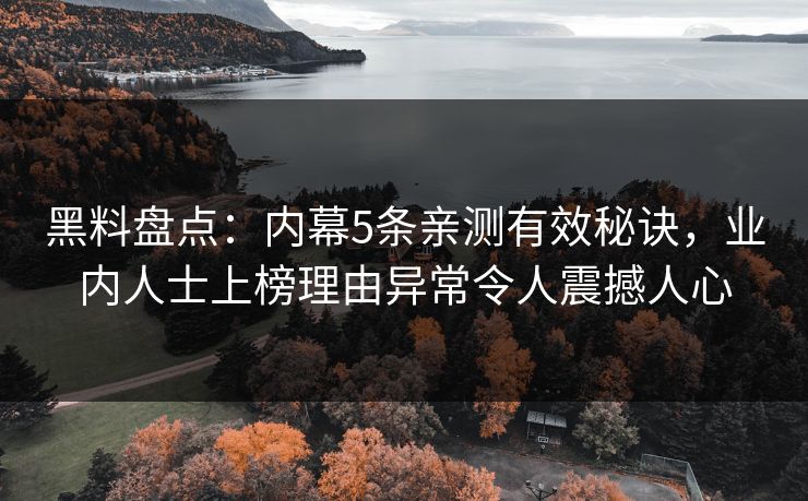 黑料盘点:内幕5条亲测有效秘诀,业内人士上榜理由异常令人震撼人心 黑料盘点:内幕5条亲测有效秘诀,业内人士上榜理由异常令人震撼人心