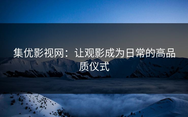 集优影视网：让观影成为日常的高品质仪式