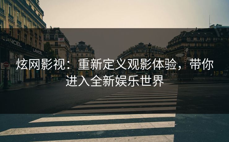 炫网影视：重新定义观影体验，带你进入全新娱乐世界