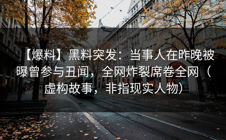 【爆料】黑料突发：当事人在昨晚被曝曾参与丑闻，全网炸裂席卷全网（虚构故事，非指现实人物）