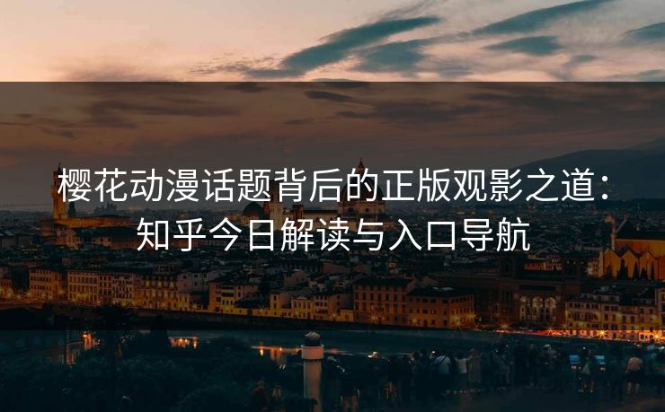 樱花动漫话题背后的正版观影之道：知乎今日解读与入口导航