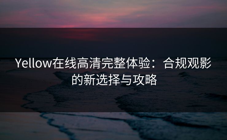 Yellow在线高清完整体验：合规观影的新选择与攻略
