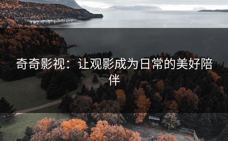 奇奇影视：让观影成为日常的美好陪伴