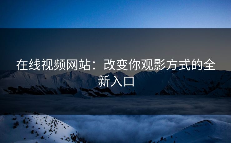 在线视频网站：改变你观影方式的全新入口