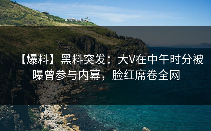 【爆料】黑料突发:大V在中午时分被曝曾参与内幕,脸红席卷全网 【爆料】黑料突发:大V在中午时分被曝曾参与内幕,脸红席卷全网