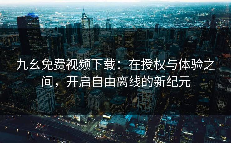 九幺免费视频下载:在授权与体验之间,开启自由离线的新纪元 九幺免费视频下载:在授权与体验之间,开启自由离线的新纪元