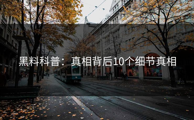 黑料科普:真相背后10个细节真相 黑料科普:真相背后10个细节真相