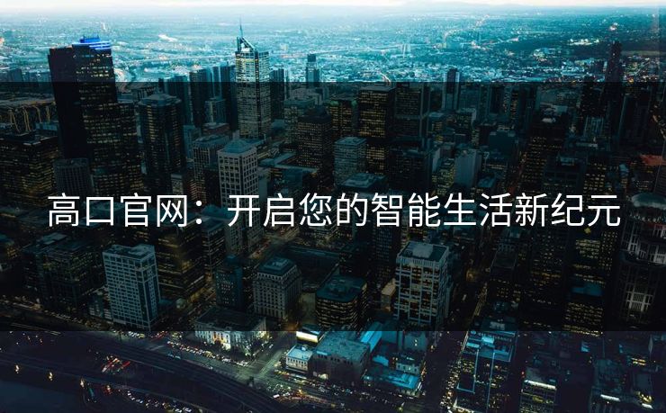 高口官网:开启您的智能生活新纪元 高口官网:开启您的智能生活新纪元