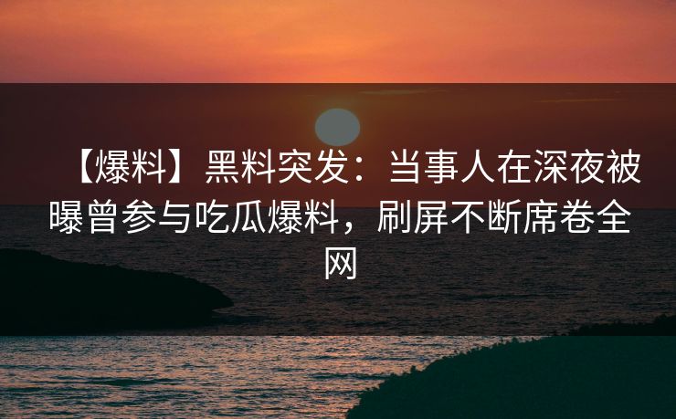【爆料】黑料突发:当事人在深夜被曝曾参与吃瓜爆料,刷屏不断席卷全网 【爆料】黑料突发:当事人在深夜被曝曾参与吃瓜爆料,刷屏不断席卷全网