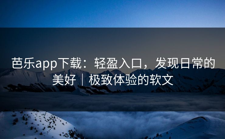 芭乐app下载:轻盈入口,发现日常的美好|极致体验的软文 芭乐app下载:轻盈入口,发现日常的美好|极致体验的软文