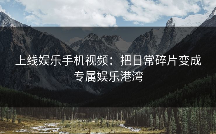 上线娱乐手机视频：把日常碎片变成专属娱乐港湾