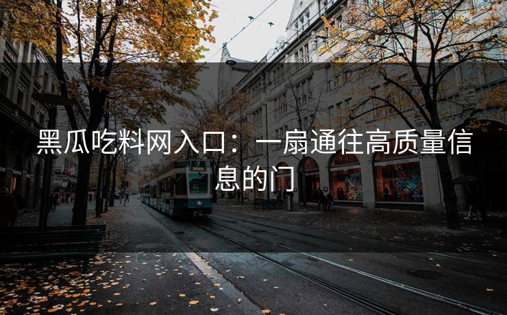 黑瓜吃料网入口:一扇通往高质量信息的门 黑瓜吃料网入口:一扇通往高质量信息的门
