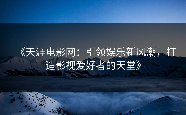 《天涯电影网：引领娱乐新风潮，打造影视爱好者的天堂》