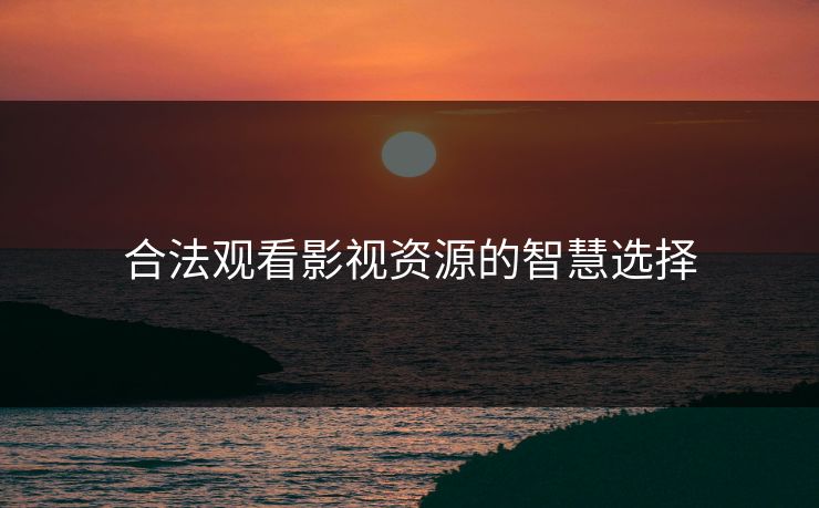 合法观看影视资源的智慧选择