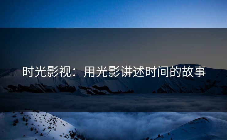 时光影视：用光影讲述时间的故事
