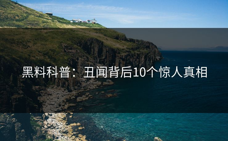 黑料科普：丑闻背后10个惊人真相