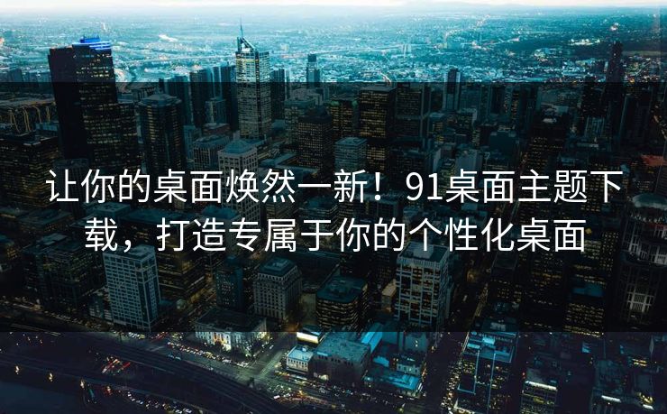 让你的桌面焕然一新!91桌面主题下载,打造专属于你的个性化桌面 让你的桌面焕然一新!91桌面主题下载,打造专属于你的个性化桌面