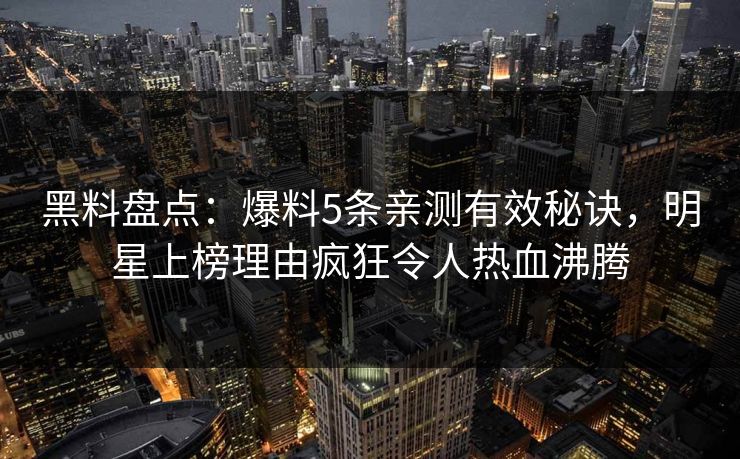 黑料盘点:爆料5条亲测有效秘诀,明星上榜理由疯狂令人热血沸腾 黑料盘点:爆料5条亲测有效秘诀,明星上榜理由疯狂令人热血沸腾