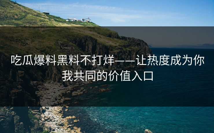 吃瓜爆料黑料不打烊——让热度成为你我共同的价值入口