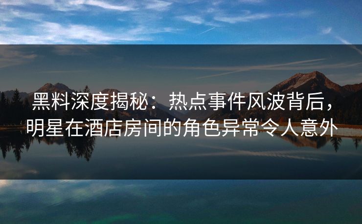 黑料深度揭秘:热点事件风波背后,明星在酒店房间的角色异常令人意外 黑料深度揭秘:热点事件风波背后,明星在酒店房间的角色异常令人意外