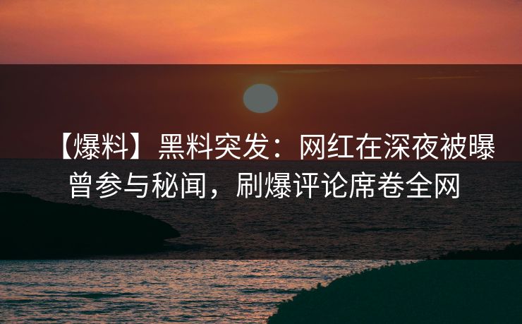 【爆料】黑料突发：网红在深夜被曝曾参与秘闻，刷爆评论席卷全网