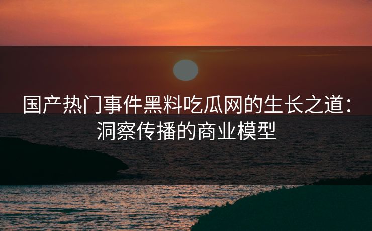 国产热门事件黑料吃瓜网的生长之道：洞察传播的商业模型
