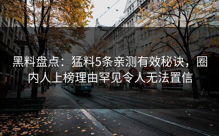黑料盘点：猛料5条亲测有效秘诀，圈内人上榜理由罕见令人无法置信