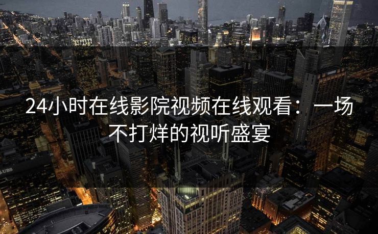24小时在线影院视频在线观看：一场不打烊的视听盛宴