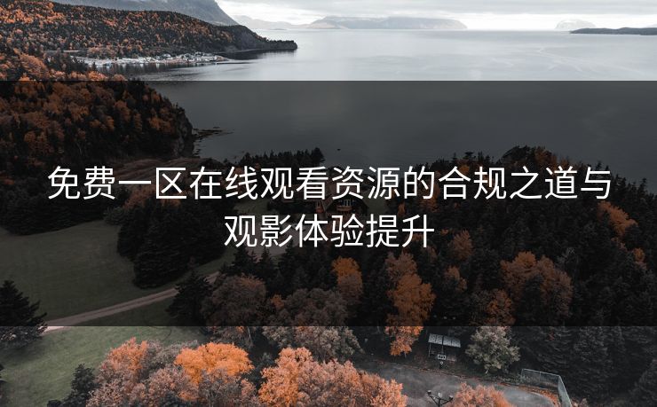 免费一区在线观看资源的合规之道与观影体验提升 免费一区在线观看资源的合规之道与观影体验提升