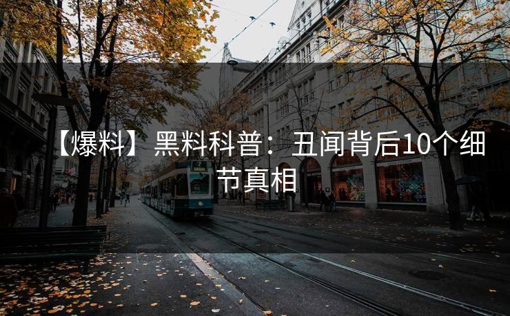 【爆料】黑料科普:丑闻背后10个细节真相 【爆料】黑料科普:丑闻背后10个细节真相